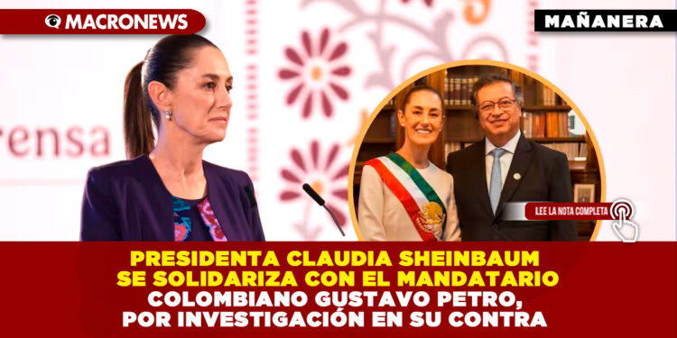 PRESIDENTA CLAUDIA SHEINBAUM SE SOLIDARIZA CON EL MANDATARIO COLOMBIANO GUSTAVO PETRO, POR INVESTIGACIÓN EN SU CONTRA