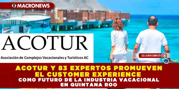 ACOTUR Y 83 EXPERTOS PROMUEVEN EL CUSTOMER EXPERIENCE COMO FUTURO DE LA INDUSTRIA VACACIONAL EN QUINTANA ROO