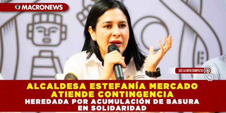 ALCALDESA ESTEFANÍA MERCADO ATIENDE CONTINGENCIA HEREDADA POR ACUMULACIÓN DE BASURA EN SOLIDARIDAD