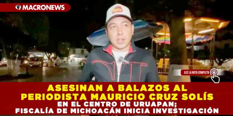 ASESINAN A BALAZOS AL PERIODISTA MAURICIO CRUZ SOLÍS EN EL CENTRO DE URUAPAN; FISCALÍA DE MICHOACÁN INICIA INVESTIGACIÓN