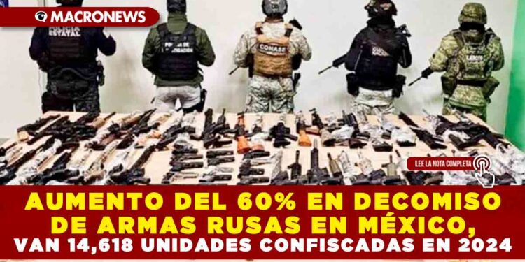 AUMENTO DEL 60% EN DECOMISO DE ARMAS RUSAS EN MÉXICO, VAN 14,618 UNIDADES CONFISCADAS EN 2024