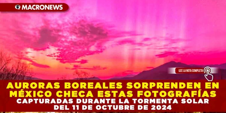 AURORAS BOREALES SORPRENDEN EN MÉXICO CHECA ESTAS FOTOGRAFÍAS CAPTURADAS DURANTE LA TORMENTA SOLAR DEL 11 DE OCTUBRE DE 2024