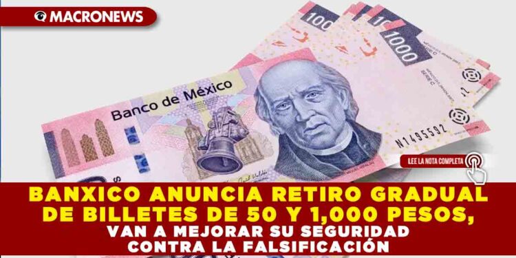 BANXICO ANUNCIA RETIRO GRADUAL DE BILLETES DE 50 Y 1,000 PESOS, VAN A MEJORAR SU SEGURIDAD CONTRA LA FALSIFICACIÓN