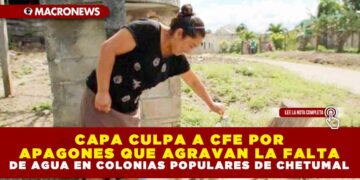 CAPA CULPA A CFE POR APAGONES QUE AGRAVAN LA FALTA DE AGUA EN COLONIAS POPULARES DE CHETUMAL