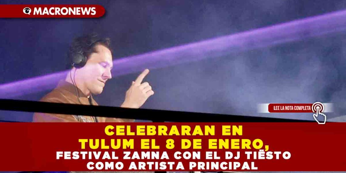 CELEBRARAN EN TULUM EL 8 DE ENERO, FESTIVAL ZAMNA CON EL DJ TIËSTO COMO ARTISTA PRINCIPAL