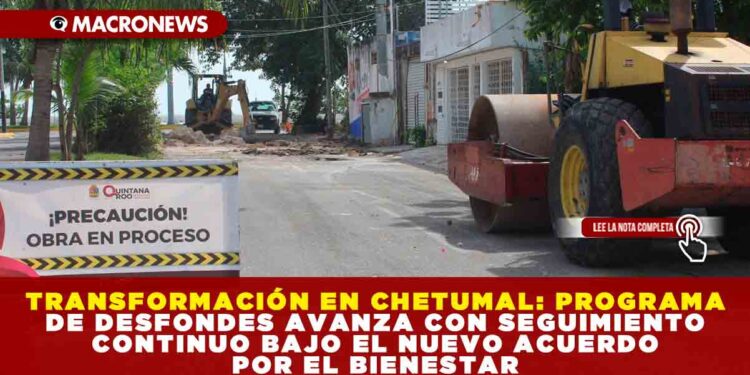 TRANSFORMACIÓN EN CHETUMAL: PROGRAMA DE DESFONDES AVANZA CON SEGUIMIENTO CONTINUO BAJO EL NUEVO ACUERDO POR EL BIENESTAR