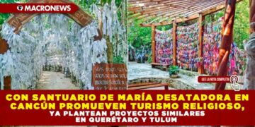 CON SANTUARIO DE MARÍA DESATADORA EN CANCÚN PROMUEVEN TURISMO RELIGIOSO, YA PLANTEAN PROYECTOS SIMILARES EN QUERÉTARO Y TULUM