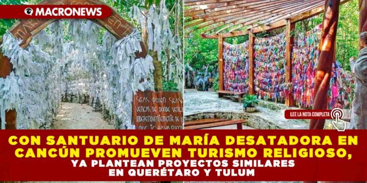 CON SANTUARIO DE MARÍA DESATADORA EN CANCÚN PROMUEVEN TURISMO RELIGIOSO, YA PLANTEAN PROYECTOS SIMILARES EN QUERÉTARO Y TULUM