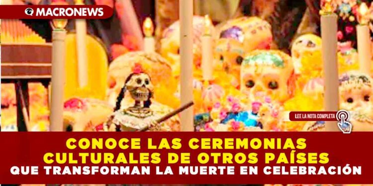 CONOCE LAS CEREMONIAS CULTURALES DE OTROS PAÍSES QUE TRANSFORMAN LA MUERTE EN CELEBRACIÓN