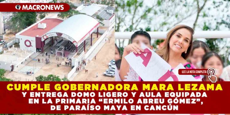 CUMPLE GOBERNADORA MARA LEZAMA, ENTREGA DOMO LIGERO Y AULA EQUIPADA EN LA PRIMARIA “ERMILO ABREU GÓMEZ”, DE PARAÍSO MAYA EN CANCÚN