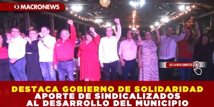 DESTACA GOBIERNO DE SOLIDARIDAD APORTE DE SINDICALIZADOS AL DESARROLLO DEL MUNICIPIO