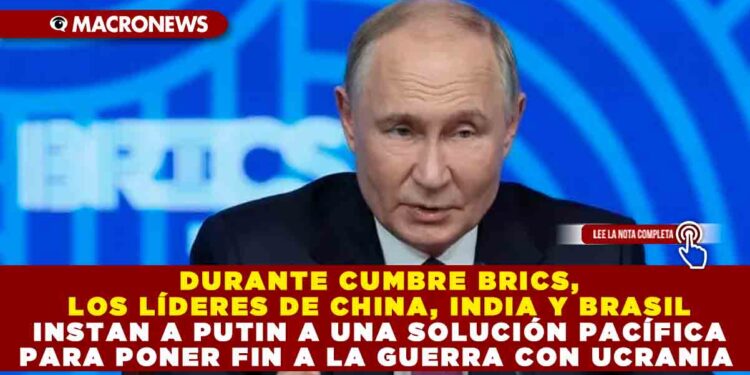 DURANTE CUMBRE BRICS, LOS LÍDERES DE CHINA, INDIA Y BRASIL INSTAN A PUTIN A UNA SOLUCIÓN PACÍFICA PARA PONER FIN A LA GUERRA CON UCRANIA