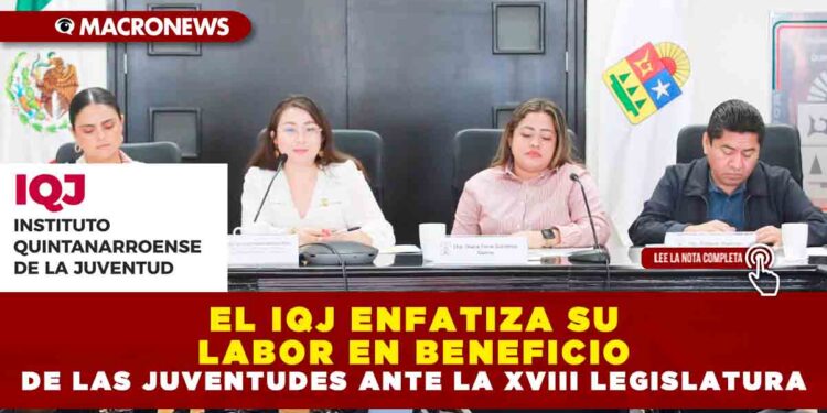 EL IQJ ENFATIZA SU LABOR EN BENEFICIO DE LAS JUVENTUDES ANTE LA XVIII LEGISLATURA