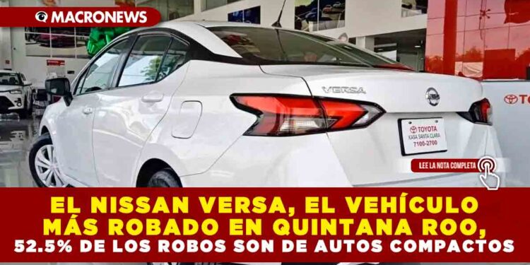 EL NISSAN VERSA, EL VEHÍCULO MÁS ROBADO EN QUINTANA ROO, 52.5% DE LOS ROBOS SON DE AUTOS COMPACTOS