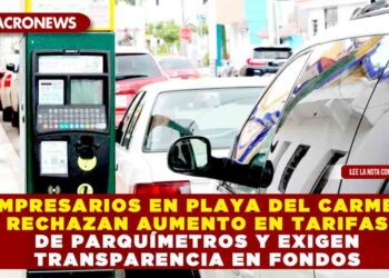 EMPRESARIOS EN PLAYA DEL CARMEN RECHAZAN AUMENTO EN TARIFAS DE PARQUÍMETROS Y EXIGEN TRANSPARENCIA EN FONDOS