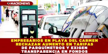 EMPRESARIOS EN PLAYA DEL CARMEN RECHAZAN AUMENTO EN TARIFAS DE PARQUÍMETROS Y EXIGEN TRANSPARENCIA EN FONDOS