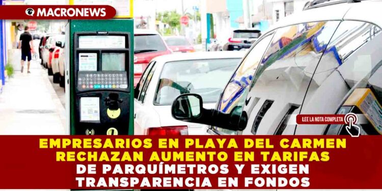 EMPRESARIOS EN PLAYA DEL CARMEN RECHAZAN AUMENTO EN TARIFAS DE PARQUÍMETROS Y EXIGEN TRANSPARENCIA EN FONDOS