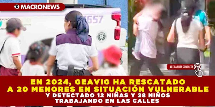 EN 2024, GEAVIG HA RESCATADO A 20 MENORES EN SITUACIÓN VULNERABLE Y DETECTADO 12 NIÑAS Y 28 NIÑOS TRABAJANDO EN LAS CALLES