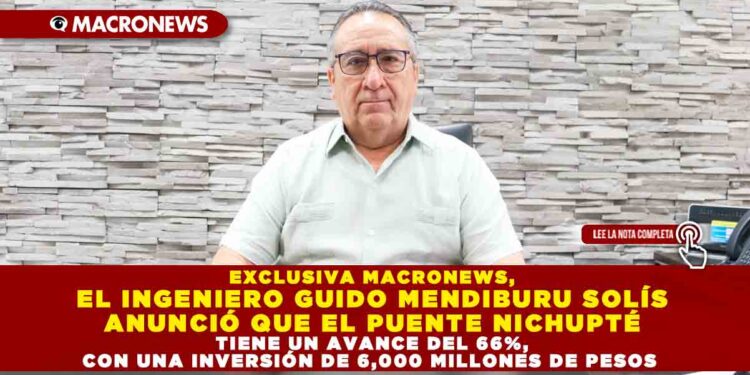 EXCLUSIVA MACRONEWS, EL INGENIERO GUIDO MENDIBURU SOLÍS ANUNCIÓ QUE EL PUENTE NICHUPTÉ TIENE UN AVANCE DEL 66%, CON UNA INVERSIÓN DE 6,000 MILLONES DE PESOS