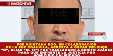 FGE QUINTANA ROO, EN COLABORACIÓN DE LA FGE COAHUILA, ARRESTA A ÓSCAR MELCHOR “N”, ALIAS “EL 18”; FUE TRASLADADO A BENITO JUÁREZ PARA QUE ENFRENTE LA JUSTICIA POR HOMICIDIO CALIFICADO
