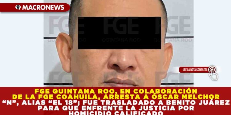 FGE QUINTANA ROO, EN COLABORACIÓN DE LA FGE COAHUILA, ARRESTA A ÓSCAR MELCHOR “N”, ALIAS “EL 18”; FUE TRASLADADO A BENITO JUÁREZ PARA QUE ENFRENTE LA JUSTICIA POR HOMICIDIO CALIFICADO