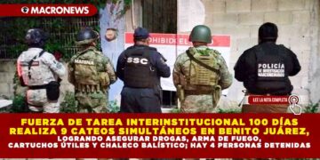 FUERZA DE TAREA INTERINSTITUCIONAL 100 DÍAS REALIZA 9 CATEOS SIMULTÁNEOS EN BENITO JUÁREZ, LOGRANDO ASEGURAR DROGAS, ARMA DE FUEGO, CARTUCHOS ÚTILES Y CHALECO BALÍSTICO; HAY 4 PERSONAS DETENIDAS