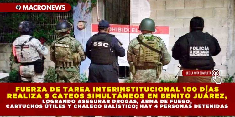 FUERZA DE TAREA INTERINSTITUCIONAL 100 DÍAS REALIZA 9 CATEOS SIMULTÁNEOS EN BENITO JUÁREZ, LOGRANDO ASEGURAR DROGAS, ARMA DE FUEGO, CARTUCHOS ÚTILES Y CHALECO BALÍSTICO; HAY 4 PERSONAS DETENIDAS