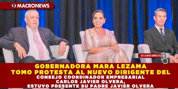 GOBERNADORA MARA LEZAMA TOMO PROTESTA AL NUEVO DIRIGENTE DEL CONSEJO COORDINADOR EMPRESARIAL CARLOS JAVIER OLVERA, ESTUVO PRESENTE SU PADRE JAVIER OLVERA