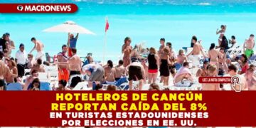 HOTELEROS DE CANCÚN REPORTAN CAÍDA DEL 8% EN TURISTAS ESTADOUNIDENSES POR ELECCIONES EN EE. UU.
