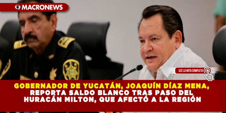 GOBERNADOR DE YUCATÁN, JOAQUÍN DÍAZ MENA, REPORTA SALDO BLANCO TRAS PASO DEL HURACÁN MILTON, QUE AFECTÓ A LA REGIÓN
