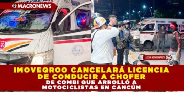 IMOVEQROO CANCELARÁ LICENCIA DE CONDUCIR A CHOFER DE COMBI QUE ARROLLÓ A MOTOCICLISTAS EN CANCÚN
