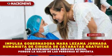 IMPULSA GOBERNADORA MARA LEZAMA JORNADA HUMANISTA DE CIRUGÍA DE CATARATAS GRATUITAS CON EXPERIMENTADOS MÉDICOS SUIZOS, PORQUE LA SALUD DE LAS PERSONAS SÍ IMPORTA