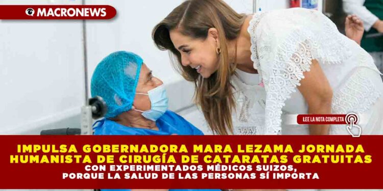 IMPULSA GOBERNADORA MARA LEZAMA JORNADA HUMANISTA DE CIRUGÍA DE CATARATAS GRATUITAS CON EXPERIMENTADOS MÉDICOS SUIZOS, PORQUE LA SALUD DE LAS PERSONAS SÍ IMPORTA
