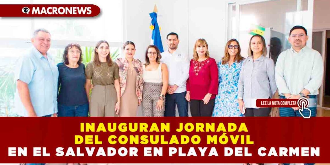 INAUGURAN JORNADA DEL CONSULADO MÓVIL EN EL SALVADOR EN PLAYA DEL CARMEN