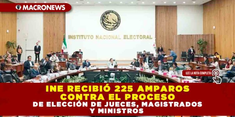 INE RECIBIÓ 225 AMPAROS CONTRA EL PROCESO DE ELECCIÓN DE JUECES, MAGISTRADOS Y MINISTROS