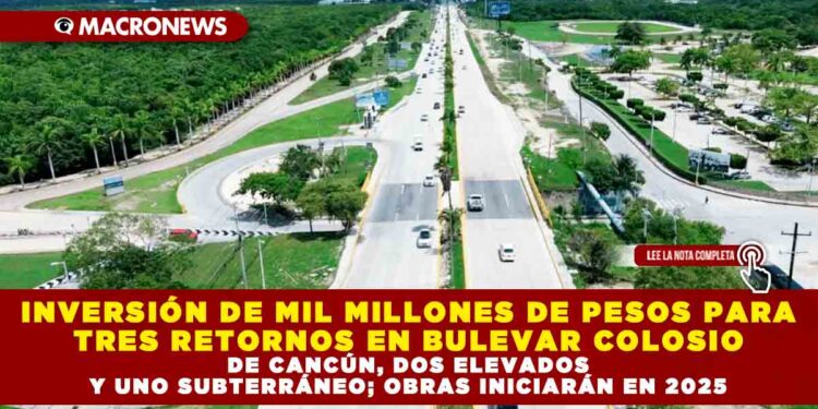 INVERSIÓN DE MIL MILLONES DE PESOS PARA TRES RETORNOS EN BULEVAR COLOSIO DE CANCÚN, DOS ELEVADOS Y UNO SUBTERRÁNEO; OBRAS INICIARÁN EN 2025