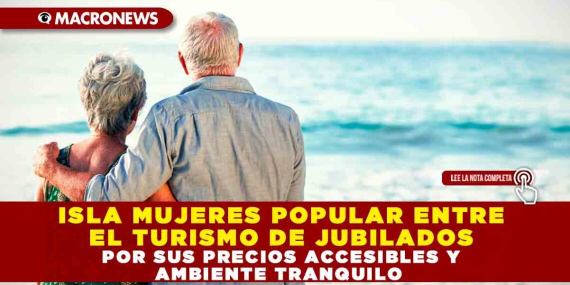 ISLA MUJERES POPULAR ENTRE EL TURISMO DE JUBILADOS POR SUS PRECIOS ACCESIBLES Y AMBIENTE TRANQUILO