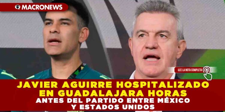 JAVIER AGUIRRE HOSPITALIZADO EN GUADALAJARA HORAS ANTES DEL PARTIDO ENTRE MÉXICO Y ESTADOS UNIDOS