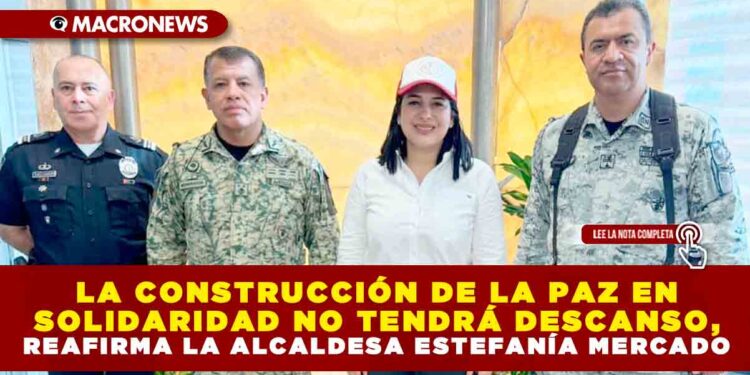 LA CONSTRUCCIÓN DE LA PAZ EN SOLIDARIDAD NO TENDRÁ DESCANSO, REAFIRMA LA ALCALDESA ESTEFANÍA MERCADO
