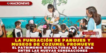 LA FUNDACIÓN DE PARQUES Y MUSEOS DE COZUMEL PROMUEVE EL PATRIMONIO BIOCULTURAL DE LA ISLA ENTRE LAS NUEVAS GENERACIONES