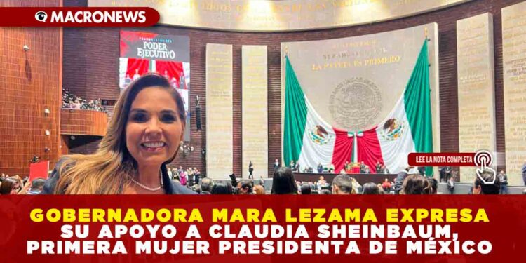 GOBERNADORA MARA LEZAMA EXPRESA SU APOYO A CLAUDIA SHEINBAUM, PRIMERA MUJER PRESIDENTA DE MÉXICO