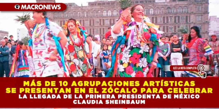 MÁS DE 10 AGRUPACIONES ARTÍSTICAS SE PRESENTAN EN EL ZÓCALO PARA CELEBRAR LA LLEGADA DE LA PRIMERA PRESIDENTA DE MÉXICO CLAUDIA SHEINBAUM