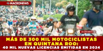 MÁS DE 300 MIL MOTOCICLISTAS EN QUINTANA ROO: 40 MIL NUEVAS LICENCIAS EMITIDAS EN 2024