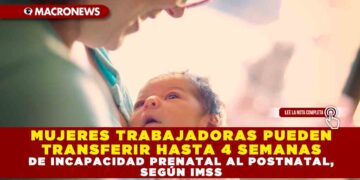 MUJERES TRABAJADORAS PUEDEN TRANSFERIR HASTA 4 SEMANAS DE INCAPACIDAD PRENATAL AL POSTNATAL, SEGÚN IMSS