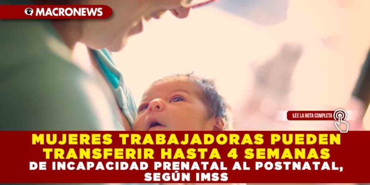 MUJERES TRABAJADORAS PUEDEN TRANSFERIR HASTA 4 SEMANAS DE INCAPACIDAD PRENATAL AL POSTNATAL, SEGÚN IMSS