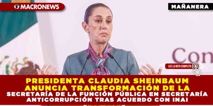 PRESIDENTA CLAUDIA SHEINBAUM ANUNCIA TRANSFORMACIÓN DE LA SECRETARÍA DE LA FUNCIÓN PÚBLICA EN SECRETARÍA ANTICORRUPCIÓN TRAS ACUERDO CON INAI