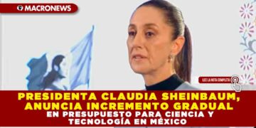 PRESIDENTA CLAUDIA SHEINBAUM, ANUNCIA INCREMENTO GRADUAL EN PRESUPUESTO PARA CIENCIA Y TECNOLOGÍA EN MÉXICO