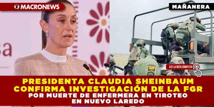 PRESIDENTA CLAUDIA SHEINBAUM CONFIRMA INVESTIGACIÓN DE LA FGR POR MUERTE DE ENFERMERA EN TIROTEO EN NUEVO LAREDO