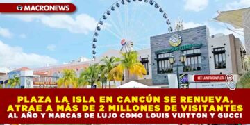 PLAZA LA ISLA EN CANCÚN SE RENUEVA, ATRAE A MÁS DE 2 MILLONES DE VISITANTES AL AÑO Y MARCAS DE LUJO COMO LOUIS VUITTON Y GUCCI