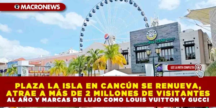 PLAZA LA ISLA EN CANCÚN SE RENUEVA, ATRAE A MÁS DE 2 MILLONES DE VISITANTES AL AÑO Y MARCAS DE LUJO COMO LOUIS VUITTON Y GUCCI